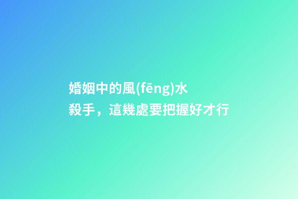 婚姻中的風(fēng)水殺手，這幾處要把握好才行