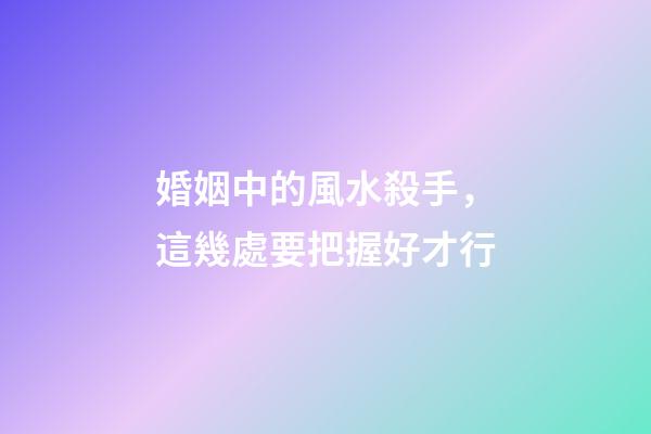 婚姻中的風水殺手，這幾處要把握好才行