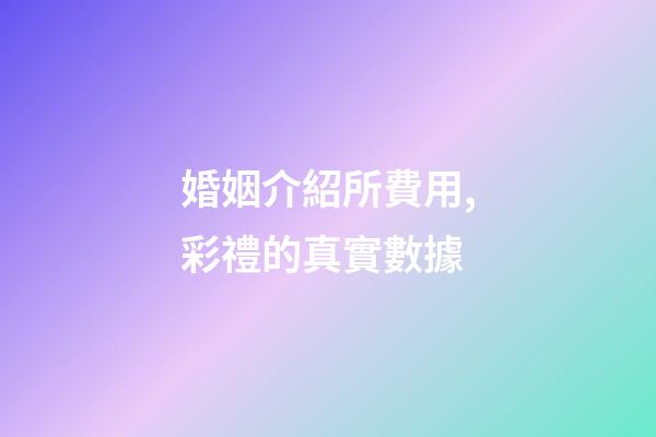 婚姻介紹所費用,彩禮的真實數據-第1張-觀點-玄機派