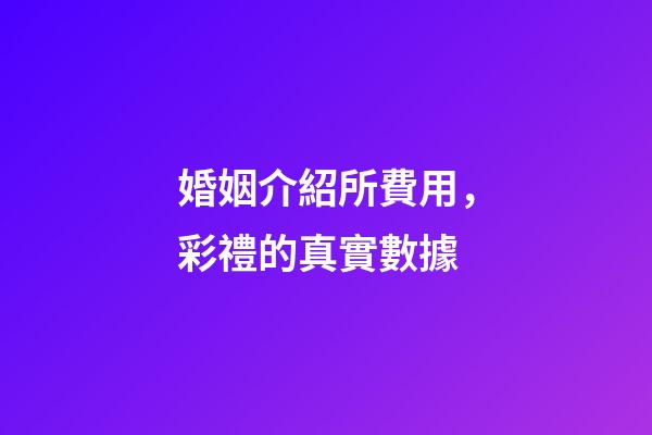 婚姻介紹所費用，彩禮的真實數據