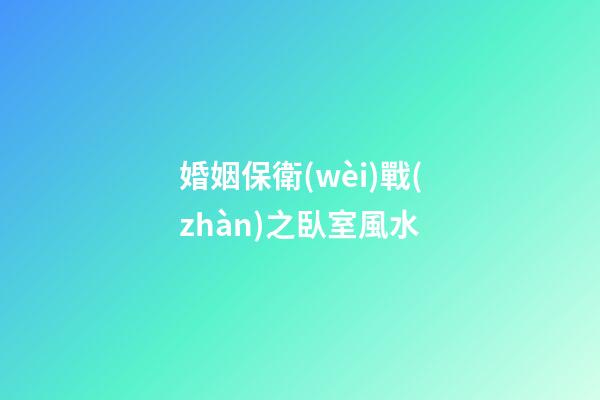 婚姻保衛(wèi)戰(zhàn)之臥室風水