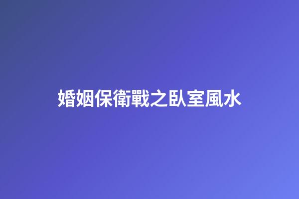 婚姻保衛戰之臥室風水