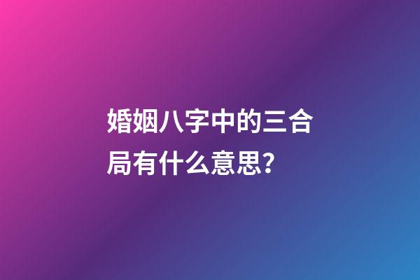 婚姻八字中的三合局有什么意思？
