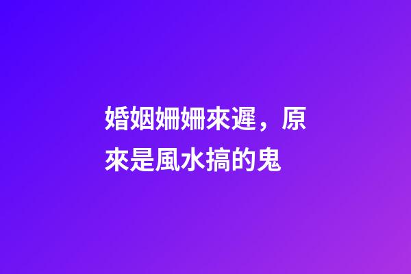 婚姻姍姍來遲，原來是風水搞的鬼