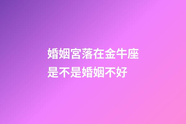 婚姻宮落在金牛座是不是婚姻不好-第1張-星座運(yùn)勢-玄機(jī)派