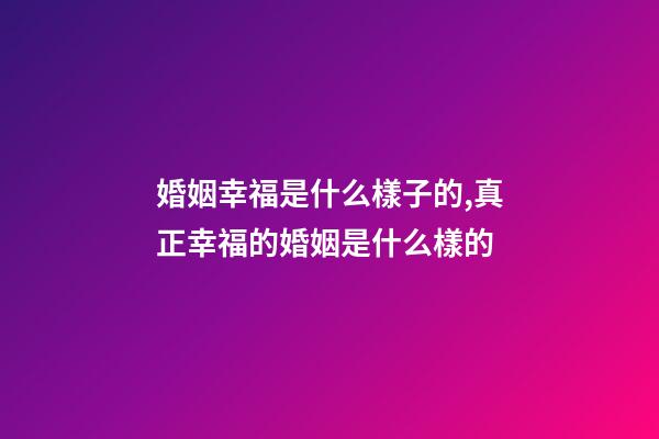 婚姻幸福是什么樣子的,真正幸福的婚姻是什么樣的-第1張-觀(guān)點(diǎn)-玄機(jī)派