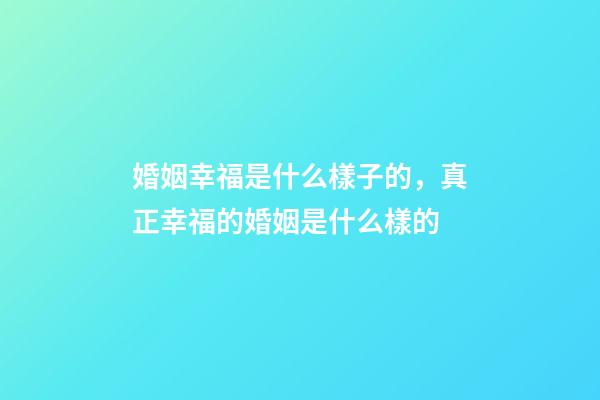 婚姻幸福是什么樣子的，真正幸福的婚姻是什么樣的-第1張-觀(guān)點(diǎn)-玄機(jī)派