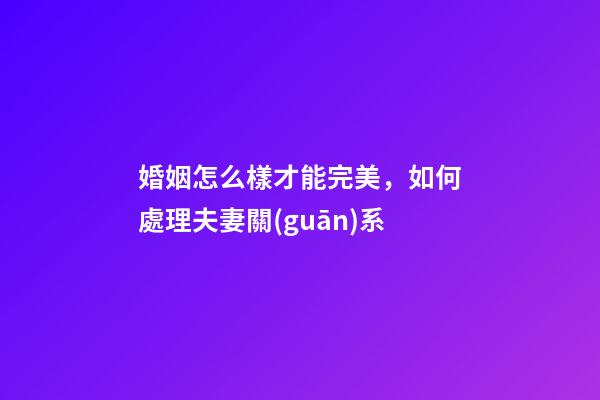婚姻怎么樣才能完美，如何處理夫妻關(guān)系
