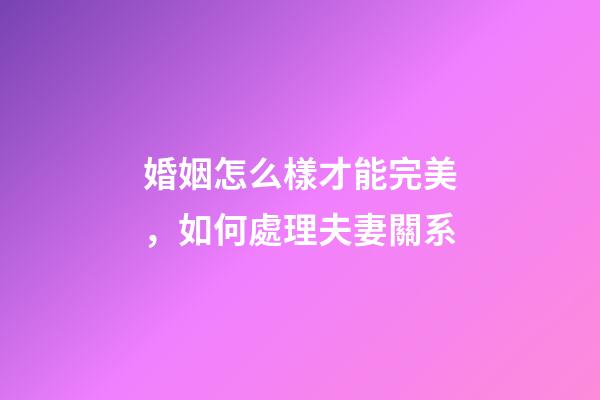 婚姻怎么樣才能完美，如何處理夫妻關系