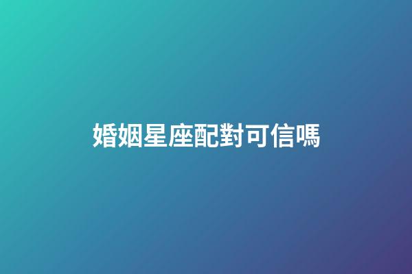 婚姻星座配對可信嗎-第1張-星座運勢-玄機派