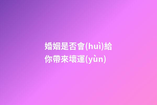 婚姻是否會(huì)給你帶來壞運(yùn)