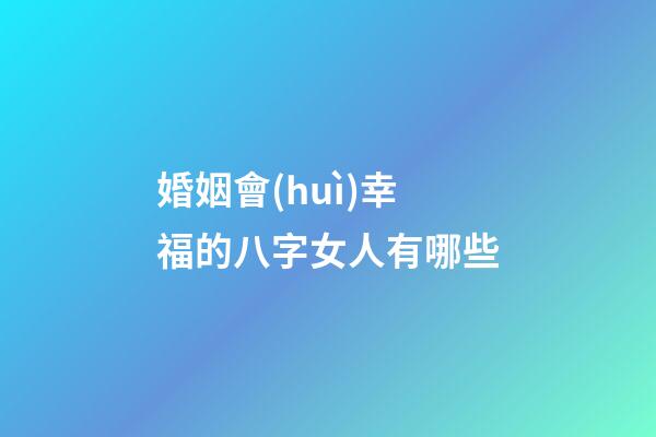 婚姻會(huì)幸福的八字女人有哪些