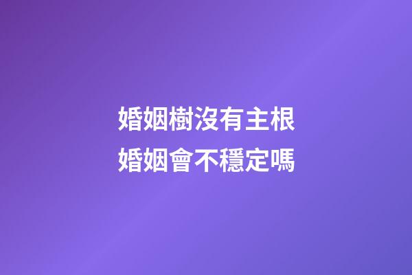 婚姻樹沒有主根婚姻會不穩定嗎