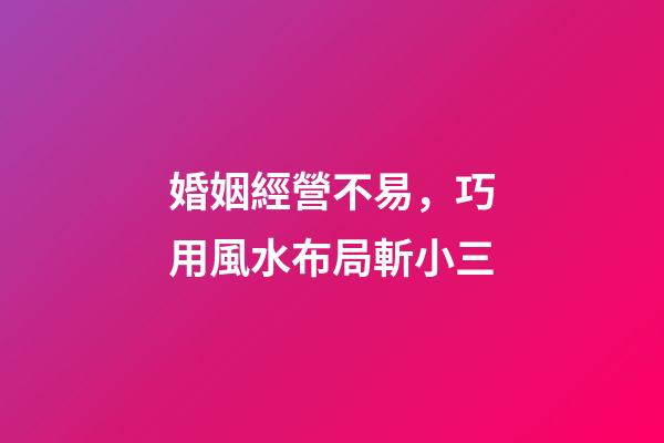 婚姻經營不易，巧用風水布局斬小三