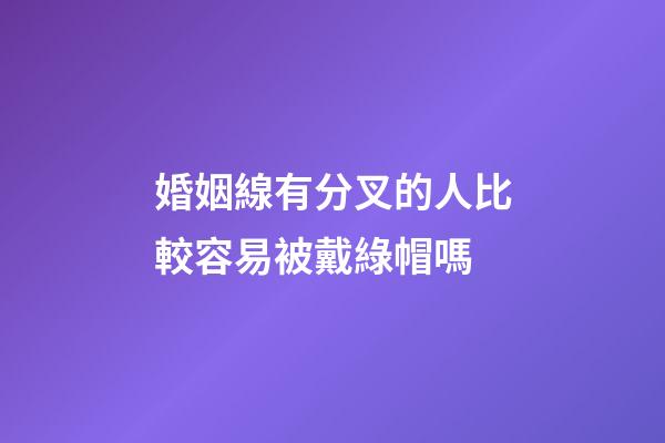 婚姻線有分叉的人比較容易被戴綠帽嗎