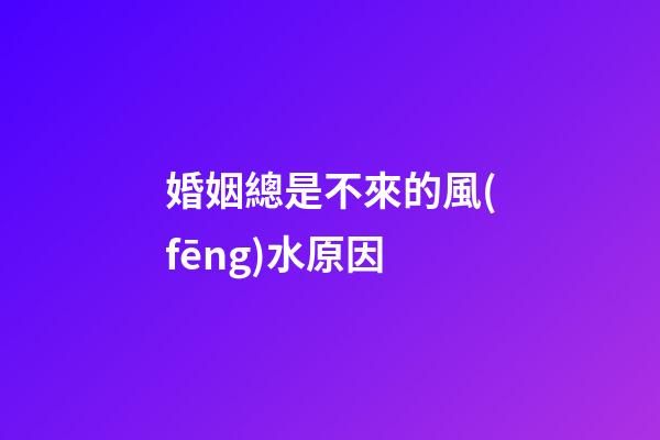 婚姻總是不來的風(fēng)水原因