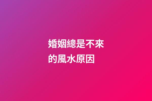 婚姻總是不來的風水原因