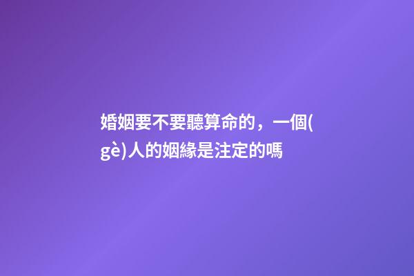 婚姻要不要聽算命的，一個(gè)人的姻緣是注定的嗎