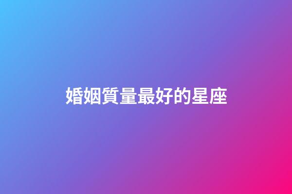 婚姻質量最好的星座-第1張-星座運勢-玄機派