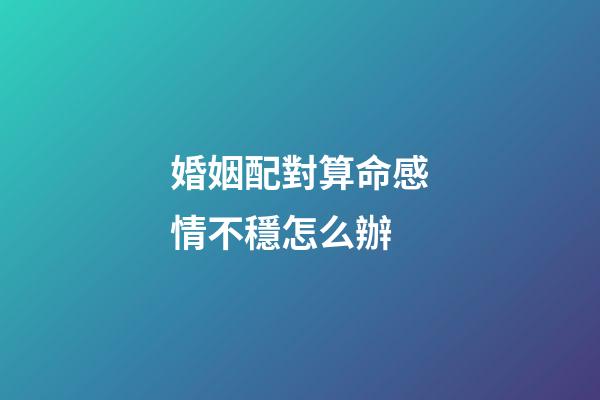 婚姻配對算命感情不穩怎么辦