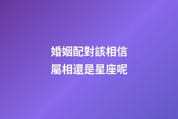 婚姻配對該相信屬相還是星座呢-第1張-星座運勢-玄機派