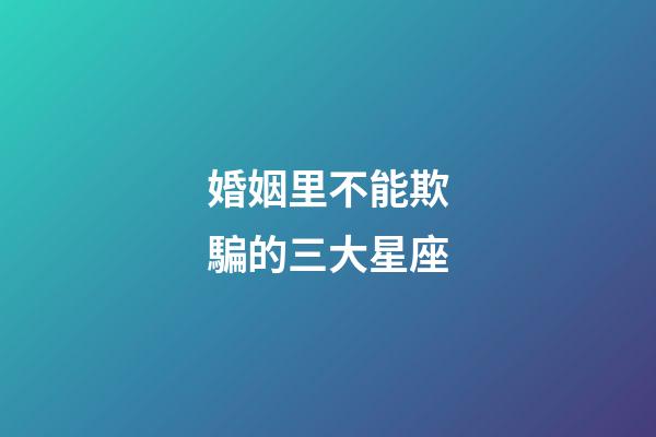 婚姻里不能欺騙的三大星座-第1張-星座運勢-玄機派