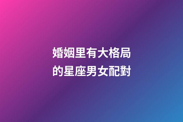 婚姻里有大格局的星座男女配對-第1張-星座運勢-玄機派