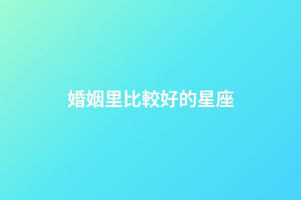婚姻里比較好的星座-第1張-星座運勢-玄機派