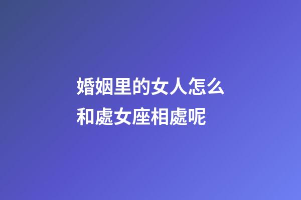 婚姻里的女人怎么和處女座相處呢-第1張-星座運勢-玄機派