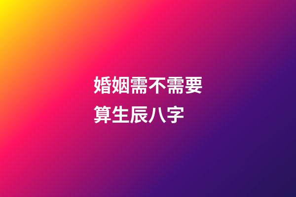 婚姻需不需要算生辰八字