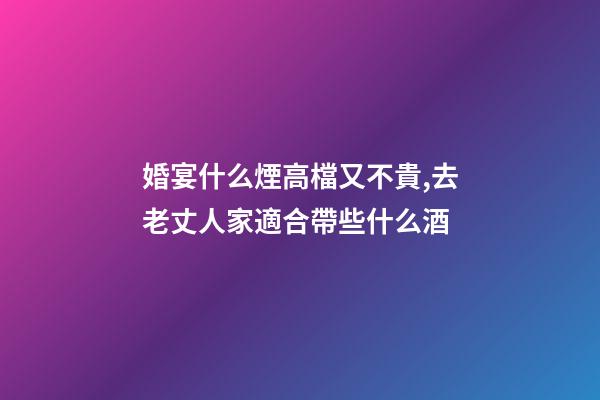 婚宴什么煙高檔又不貴,去老丈人家適合帶些什么酒-第1張-觀點-玄機派