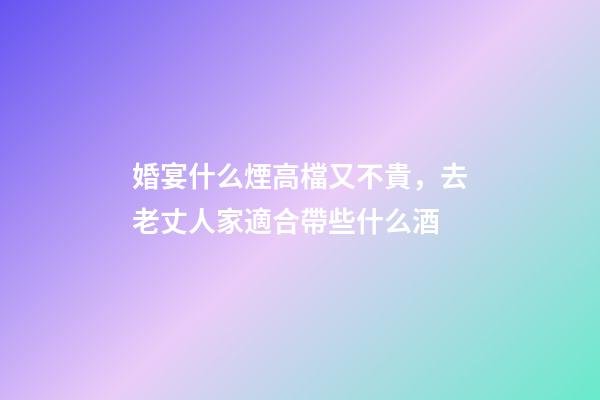 婚宴什么煙高檔又不貴，去老丈人家適合帶些什么酒-第1張-觀點-玄機派