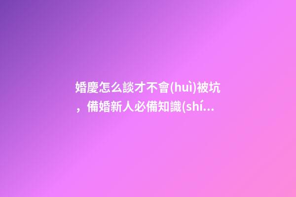婚慶怎么談才不會(huì)被坑，備婚新人必備知識(shí)-第1張-觀點(diǎn)-玄機(jī)派