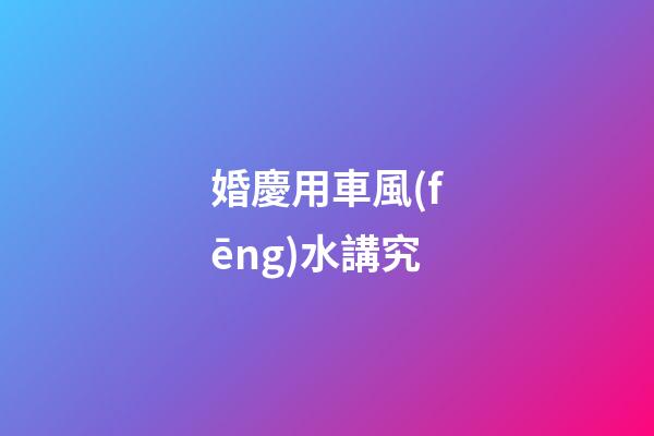 婚慶用車風(fēng)水講究