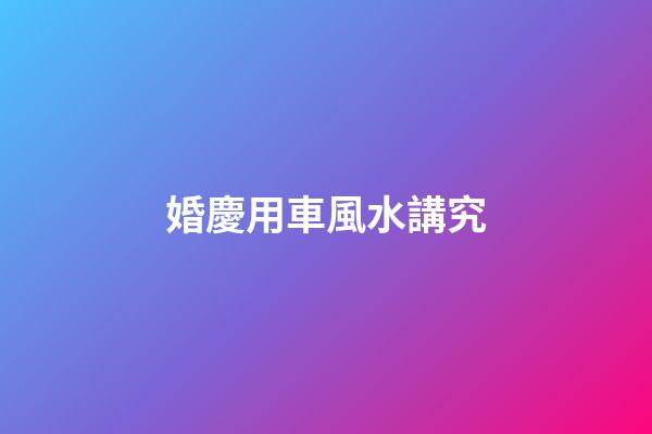 婚慶用車風水講究