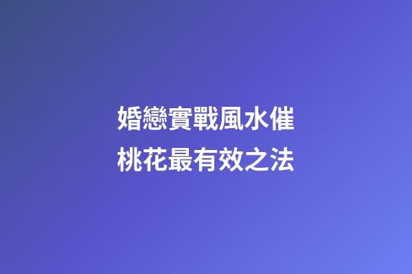 婚戀實戰風水催桃花最有效之法