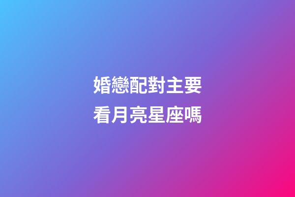 婚戀配對主要看月亮星座嗎-第1張-星座運勢-玄機派