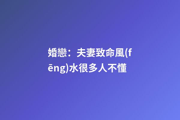 婚戀：夫妻致命風(fēng)水很多人不懂
