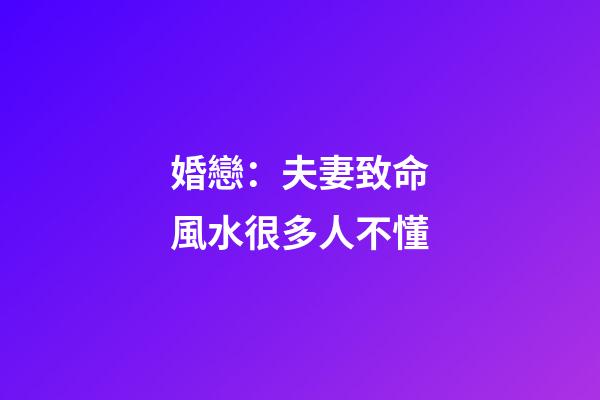 婚戀：夫妻致命風水很多人不懂
