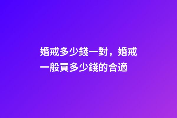 婚戒多少錢一對，婚戒一般買多少錢的合適-第1張-觀點-玄機派