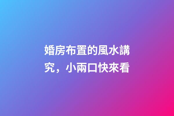 婚房布置的風水講究，小兩口快來看
