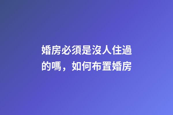 婚房必須是沒人住過的嗎，如何布置婚房