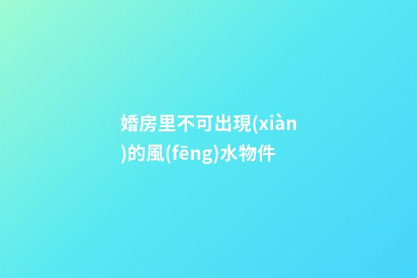 婚房里不可出現(xiàn)的風(fēng)水物件