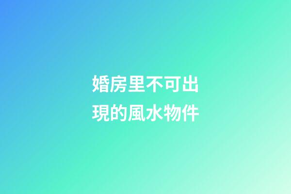 婚房里不可出現的風水物件