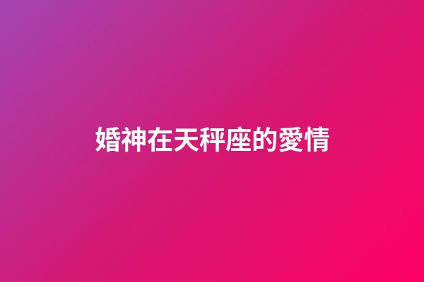 婚神在天秤座的愛情-第1張-星座運勢-玄機派