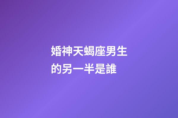 婚神天蝎座男生的另一半是誰-第1張-星座運勢-玄機派