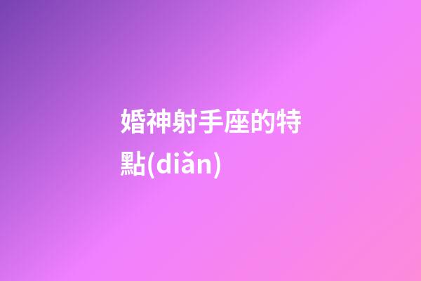 婚神射手座的特點(diǎn)-第1張-星座運(yùn)勢(shì)-玄機(jī)派