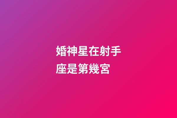 婚神星在射手座是第幾宮-第1張-星座運勢-玄機派