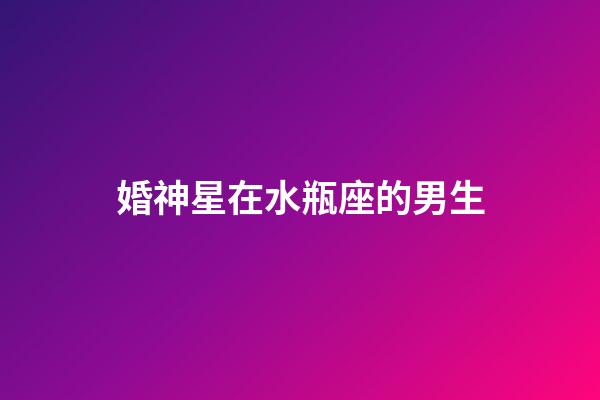 婚神星在水瓶座的男生-第1張-星座運勢-玄機派