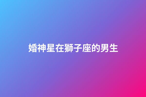 婚神星在獅子座的男生-第1張-星座運(yùn)勢-玄機(jī)派
